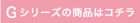 Gシリーズの商品はコチラ